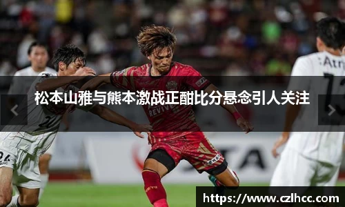 松本山雅与熊本激战正酣比分悬念引人关注